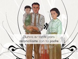 Nunca es tarde para reconciliarte con tu padre